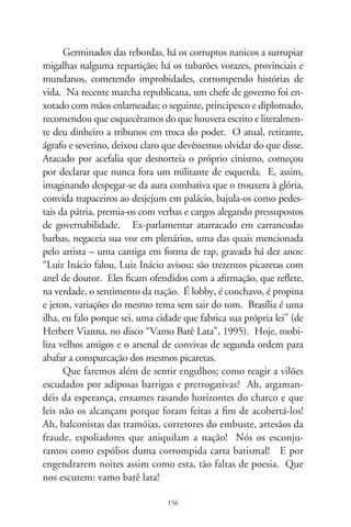 O ébrio

      Sai em DVD edição restaurada de um filme antológico:
“O Ébrio” (96) de Gilda Abreu. Entre os extras, e também
da diretora, o curta-metragem “Canção de Amor”, sobre o
marido Vicente Celestino. Em ambos, as novas gerações têm
contato com a importância do produtor Adhemar Gonzaga e a
Cinédia para cinema brasileiro, e a real dimensão do tenor Vi-
cente Celestino, também ator, compositor e dramaturgo, uma
das maiores personalidades da música popular. “O Ébrio”, em
estilo e temática, recorre aos maiores (e melhores) emblemas do
neo-realismo italiano.
      “Bye, Bye Brazil”, de Cacá Diegues, presta homenagem
ao filme de Gilda Abreu. Ao mesmo tempo, lhe é fundamental
como síntese: o personagem itinerante Zé da Luz (Jofre Soares)
percorre os confins dos sertões exibindo uma velha cópia de “O
Ébrio”. É filme dentro do filme. E, como num espelho, vê-se o
Brasil religioso, festeiro e resignado com os acontecimentos. Seu
povo – espectador e personagem – é marionete da vida e coman-
dado pelas cordas do destino. O estado de embriaguez, irmão do
sofrimento, é fato decorrente. E, pois, tem o consentimento e
indulto coletivo.
       “O Ébrio”, na linha melodramática tradicional e circense,
conta a história de Dr. Gilberto, um interiorano que enfren-
ta obstáculos para formar-se médico. Enganado por amigos e
parentes, e traído pela mulher, torna-se ébrio e vaga sua agonia
pelas ruas do Rio de Janeiro. Nessa fábula, aos olhos de hoje,

                               7
 