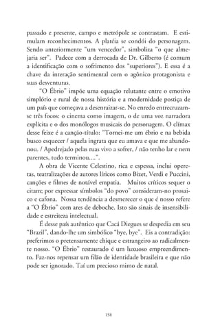 Supremo tribunal

      Começam no Senado as discussões que visam a alterar o sistema
de nomeações de juízes do Supremo Tribunal Federal. São escolhidos
pelo Presidente da República e homologados pelo Senado. Collor in-
dicou o primo, Marco Aurélio, encetando o “supremo nepotismo”.
Nelson Jobim, dado à política, sonha em ser vice de Lula. E Lula, dos
onze juízes, nomeou quatro, que lhe são agradecidos.
      Isto é direito? Árida pergunta a um cronista leigo em tudo,
mormente em assuntos que, além do corriqueiro, atingem a suma
dimensão do que seja... Supremo. Se algumas togas cá embaixo se
fazem sentir encarnação de Javé, impedindo que simples mortais
lhes dirijam a palavra, que se dizer desses Supremos Magistrados?
      É de exigir que tais Juízes dos juízes sejam humanistas da
mais alta compenetração do Direito, cultos, eruditos, reveren-
ciados por doutores da vasta ciência. Na excelsa função, acima
dos tribunais, personificam o derradeiro grau de apelo, a insigne
junta guardiã da Carta Magna. Situados na dimensão suprema,
estão além, em autoridade, para os extremos conflitos e jurispru-
dências. Para a augusta missão, recebem os mais altos proventos
entre os funcionários da República.
      Dia desses acompanhei uma sessão do Supremo. Na pauta,
a apelação dum deputado. Espantei-me com o tom rasteiro das
conversas, gracejos e futilidades, e a voluntária servidão desses
juízes aos interesses políticos que os nomearam. Fiquei pasmo
porque ali, ao vivo, banalizava-se o amor pelo Direito. Eta, Bra-
sil torto, que precisa endireitar!

                                 9
 