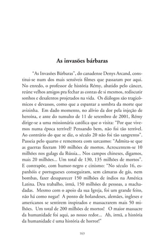 Não desejo questionar se exatidão da matança aludida por
Rèmy reflete o escárnio do historiador a seu conhecimento dos
fatos históricos. Ironiza a vida e a morte no corpo existencial
que falece, e na alma que definha. No lampejo cinzento de sua
própria ironia, no entanto, fala de invasões sanguinárias como
quem, tomado da angústia, contabiliza crenças destronadas,
panfletos carcomidos pela traça ou quinquilharias inúteis. So-
matizando na doença a decepção dos homens, remete à sanha
devastadora dos “civilizados” diante de corações desarmados e
generosos, em virginal pureza.
      Consternado (sou bisneto de uma jovem restante da nação
Pataxó), fui a reler relatos do achamento do Brasil. A famosa e
comovente Carta a El-Rei D. Manuel, de Pero Vaz de Caminha,
relata o encontro dos descobridores com os ancestrais viventes da
terra, dando-se, após, início às bárbaras invasões. Entre as des-
crições geográficas e etnológicas, o cronista desenha o contorno
dos costumes, crenças e temperamento dos indígenas por aqui
nativos. Estima-se que havia no Brasil oito milhões de silvícolas
orando e cantando em mais de 0 línguas distintas. Em qual-
quer trecho que na Carta se percorra, confirma-se a tese da “bon-
dade original” do ser humano, de Jean-Jacques Rousseau, sub-
vertida pelo afã de possuir ou, o que dá no mesmo, não querer
compartilhar. Atesta o escrivão e navegador lusitano: “andavam
muitos dançando e folgando, uns diante dos outros. E faziam-no
bem... Passou-se então para a outra banda do rio. Diogo Dias le-
vou consigo um gaiteiro com sua gaita. E meteu-se a dançar com
eles, tomando-os pelas mãos. Eles folgavam e riam, e andavam...
sempre com os nossos, como se fossem mais amigos nossos que
nós seus. Esta gente é boa e de bela simplicidade”.
      Ainda que menos divulgado, outro testemunho de nave-
gante é a “Relação do Piloto Anônimo”, escrito após a volta da
expedição a Lisboa. Informa que “aqueles homens andavam pes-
cando nas suas barcas. Um dos nossos foi onde eles estavam, e

                               6
 
