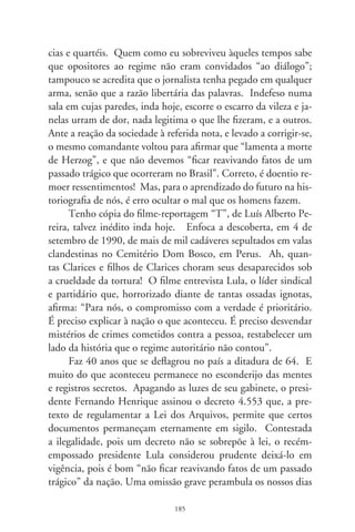 e proíbe de escrever a nossa própria história. À sombra da incer-
teza, inda choram esposas Clarices, ao relance dos porta-retratos.
Mesmo acreditando que “uma dor assim pungente, não há de ser
inutilmente”, elas sofrem o pesadelo insepulto de uma verdade
amputada. Patética, uma esperança inda se equilibra “na corda-
bamba de sombrinha”. E, nós, bêbados, vagamos nas entrelinhas
duma canção que falava de uma tarde – que caía feito um via-
duto! –, como se ela não fora escrita nos idos de 70, mas numa
escura noite da semana que passou.




                               86
 