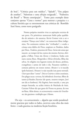 No conjunto ) — Os faits divers (naquilo que consti-
tui a natureza mais íntima da crônica moderna), há textos com o
título de “Graciosa Madalena”, “Inesquecível final de 70”, “Dis-
sertação sobre grilos”, “Índios” [este sobre o meu poema], “O
cosmonauta caipira”, “Vigilante rodoviário”, “Comidas e vidas
de cachorro”, “Discussão de acarajés”, “De ambulantes came-
lôs”, “Crônica de parafusos”, “Vós fumáveis” e “Amigos”. Des-
taco para comentário a “Dissertação sobre grilos”, que considero
obra-prima na escrita divagante de uma crônica. Começa com
um tom de descrição escolar:

             O grilo. Não há bicho mais chato no mundo, o grilo. Sem-
             pre à espreita, mas secreto salteante, semelha um graveto
             robótico e pardacento. Construído de engenharia de peças e
             engrenagens lacônicas, e onipresente no ruído penetrante, o
             grilo tem por ofício rasgar as cortinas da noite. Dizem que o
             potente instrumento sonoro do bicho localiza-se na nervura
             das asas anteriores, apenas dos machos. Às grilas, silenciosas
             e certamente mal-amadas (por isso nunca propiciam berço,
             carinho e tetas aos grilinhos), é dada a prerrogativa de gerar
             a alta densidade demográfica dos grilos, no moto-contínuo
             de sua relação estridente com a humanidade.

      Dizendo-se leigo no assunto, o narrador observa com hu-
mor e ironia que não teve “acesso às certamente perspicazes e escla-
recedoras reflexões semióticas sobre o cri-cri, onomatopéia eloqüente,
multimidiática, intertextual do desamado inseto”. Em seguida fala
de nomes derivados de animais, como gatuno, cachorrada e bor-
boleteante para chegar aos derivados do            : “grilado”, “grilo”
, “motor grilando”, “bicho-grilo”, enfim, toda uma semântica
de sentidos físicos e psíquicos. E acrescenta, numa bela alusão
crítica aos problemas das invasões de propriedades, que o “o grilo
é pior que seus primos, os gafanhotos”:

                                   0
 