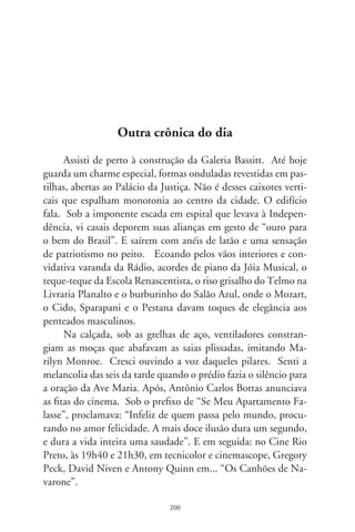 Inda ecoa pelas paredes a emoção do futebol na afeição de
Hitler Fett, apreciações de Alexandre Macedo e Mário Luiz – o
comentarista que sabe o que diz –, entrevistas de J. Hawilla e
plantão do rádio-escuta José Luiz Rey.
      Música. Tinha “A Hora do Motorista” com Araújo Anetto
e as inteligentes participações de João Albano. Roberto Toledo e
sua misteriosa “Lady X” delineavam um almanaque dos costumes
folheado a quatro mãos. Amaury Jr. e César Muanis pronuncia-
vam o tom high-life duma cidade acanhada, e o mesmo Bottas
travestia-se em Véio Tatau, recitava poesias caboclas e lia cartas
dos que saíram do campo saudosos da parentalha na roça.
      No almoço, Petrônio di Ávila presenteava-nos com a “Crô-
nica do Dia”, quase sempre da Dinorath do Valle. Era quando o
cotidiano transbordava em lirismo, e recantos, e pessoas comuns
desenhavam-se sublimes. “A Hora Fantástica” era um toque hu-
manitário aos desesperos da vida. Impossível apagar da memória
a elegância sábia de Adib Muanis, a combatividade de Rubens
Celso, a meiguice de Eládio Baida, Paulo Serra Martins, Clenira
Sarkis, Garcia Neto e a sentimental Cecília Mota, que chorava
em reportagens.
      Houve um tempo em que Rio Preto e sua Rádio eram um
só pertencimento. Tal como a visionara Maurício Goulart, seu
fundador. Nas voltas da vida, orientei uma pesquisa de mestrado,
o livro minucioso e sensível de Vera Lúcia Guimarães Rezende.
Vi o redemoinho das idéias se encaixando em geometria, como
as pastilhas que adornam a pele da Galeria Bassitt. Delas ressoa
uma ternura: Roberto Souza, o “Dono da Noite”. Sua fala em
afetos resumia a era de ouro na dicção dum lugar que não fazia
caso em barganhar juras de amor por alianças de latão.
      Um dia, a Independência se calou. Deixou o lusco-fusco
das lembranças. E a cidade nunca mais seria a mesma.



                               0
 
