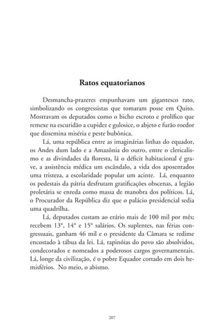 Adoniran e uma aflição resignada

     Ouvíamos pela Record o “Balança mas não Cai” – esquetes
num edifício de residentes hilários, remediados. E também as
“Histórias das Malocas”, escritas por Osvaldo Moles, com episó-
dios tragicômicos, num fabuloso Morro do Piolho. Desenhavam
duas faces dum Brasil que se urbanizava. Comovia-nos a voz
áspera do ator Adoniran Barbosa. A força insinuante do rádio
nos remetia a ermos sombrios, povoados de seres carimbados de
infortúnio. A dureza da vida confluía num resignado persona-
gem: Charutinho. Era o reverso do malandro, a suspirar bordões
com que arrematava suas desventuras: “É, como diz o ‘deitado’,
pobre pra comer de graça, tá sempre com dor de dente!”. Anti-
herói ítalo-caipira despejado na metrópole, inventando jocoso
linguajar, encarnava a aceitação da vida em cortiços e favelas.
Tal criatura, transferida à canção, é a voz em sonhos na singular
poesia do artista.
     O samba de Adoniran, alegre e brejeiro, alimenta-se dum
tom melancólico, dramático, a espelhar o povo submisso, pa-
ciente aos humores do destino. Em notas de dissabores, enfoca
o esquecido, o híbrido e transcultural, em sua dicção plebéia,
com alegrias mescladas de infelicidades. Saído do interior – nas-
ceu em Valinhos –, foi pessoa modesta, parecida com seus per-
sonagens. Tornou-se o cronista sentimental de uma São Paulo
oculta e da qual não se escutam os lamentos. Viveu a metrópole
com o estranhamento de quem se sente estrangeiro na cidade.
Converteu-se em múltiplas criaturas de si. Em “Torresmo à Mi-

                               08
 