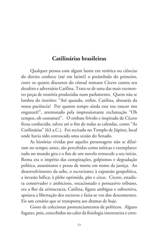 ça na desmemória do povo, esboçam a recente história do Brasil.
Guardo um libelo de Jorge Bornhausen, publicado em meados
de 00, na “Folha de S. Paulo”. O autor, fundador da antiga
Arena, é presidente nacional do PFL (metamorfoseado em “De-
mocratas”) – pilar do Regime Militar e posteriores governos civis
que, parece, disseminaram os ovos da desvirtude atual. Ao longo
de décadas, desfrutou relevantes ocupações que culminaram na
chefia da Casa Civil de Collor. Assim, se o descalabro alastrou-se
no país, tal político e partidários são protagonistas, pois se enca-
lacraram nos poderes.
     Referindo-se aos escândalos de agora, com estro retórico,
enuncia: “Quem, pergunta-se nas ruas, nomeou diretores cor-
ruptos em estatais para recolher e repassar propinas? Quem coop-
tou parlamentares da oposição para engrossar a ‘base governista’
no Congresso ao custo de favores, empregos e dinheiro vivo...?
Certamente não foi a oposição. Já o governo Lula e seu partido
não podem fugir à confissão de culpa. E, no entanto, com todos
os fatos comprovados... declaram-se vítimas de insidiosa conspi-
ração golpista... O comportamento é historicamente desmorali-
zado, desde que Cícero o denunciou nas suas Catilinárias...”.
     Ao longo do tempo, uns deploram a conduta dos outros, e
se copiam sem escrúpulo. Bornhausen, o Cícero de hoje, decla-
rou sua vontade de “acabar com a raça” petista, quiçá os Cati-
linas de ontem. Quer-nos “ciceronear” os caminhos da virtude,
como a serpente que esconde o guizo na certeza de que outros
se lhe crescerão. Que luzes enxergamos no horizonte, senão o
brilho de antigos discursos? Oh tempos, oh costumes!




                                 
 