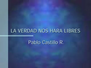 LA VERDAD NOS HARA LIBRESLA VERDAD NOS HARA LIBRES
Pablo Castillo R.Pablo Castillo R.
 
