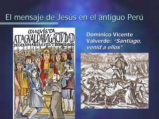 El mensaje de Jesús en el antiguo PerúEl mensaje de Jesús en el antiguo Perú
Dominico VicenteDominico Vicente
Valverde:Valverde: ““Santiago,Santiago,
venid a ellosvenid a ellos””
 