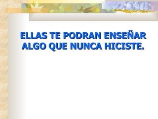 ELLAS TE PODRAN ENSEÑAR ALGO QUE NUNCA HICISTE. 