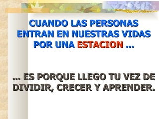 CUANDO LAS PERSONAS ENTRAN EN NUESTRAS VIDAS POR UNA  ESTACION  ... ... ES PORQUE LLEGO TU VEZ DE DIVIDIR, CRECER Y APRENDER. 