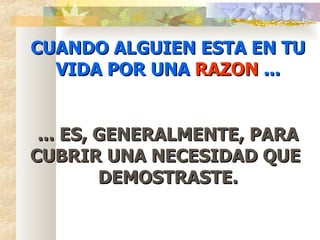 CUANDO ALGUIEN ESTA EN TU VIDA POR UNA  RAZON  ... ... ES, GENERALMENTE, PARA CUBRIR UNA NECESIDAD QUE  DEMOSTRASTE. 