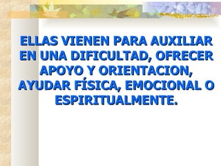 ELLAS VIENEN PARA AUXILIAR EN UNA DIFICULTAD, OFRECER APOYO Y ORIENTACION, AYUDAR FÍSICA, EMOCIONAL O ESPIRITUALMENTE. 