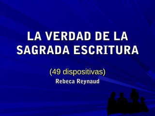 LA VERDAD DE LALA VERDAD DE LA
SAGRADA ESCRITURASAGRADA ESCRITURA
(49 dispositivas)(49 dispositivas)
Rebeca ReynaudRebeca Reynaud
 