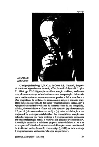 O artigo (Mikenberg, I., N. C.A.da Costa &R. Chuaqui, Pragma-
tic truth and approximation to truth, "The Journal of Symbolic Logic"
51,1986, pp. 201-221) propõe modificara noção tarskiana, model-theo-
retic, de "uma sentença s é verdadeira em uma interpretação i"de modo
que a noção resultante, matematicamente precisa, é fiel a uma das no-
ções pragmáticas da verdade. De acordo com o artigo, o contexto com-
pleto para o uso apropriado das frases "pragmáticamente verdadeiro" e
"pragmáticamente falso" vai além do contexto acima do uso apropriado,
clássico, de "verdadeiro" e "falso" sob dois aspectos: (a) a interpretação
i é parcial (não necessariamente total) e (b) existe relativização a um
conjunto P de sentenças "estabelecidas". Em conseqüência, a noção a ser
definida é expressa por "uma sentença s é pragmaticamente verdadeira
em uma interpretação parcial i relativa a um conjunto P de sentenças".
A condição necessária e suficiente proposta como definitiva é "s e as
sentenças em P são simultaneamente satisfeitas por uma extensão total
de i" .Grosso modo, de acordo como artigo (p. 204), se uma sentença
é pragmáticamente verdadeira, "ela salva as aparências".
 