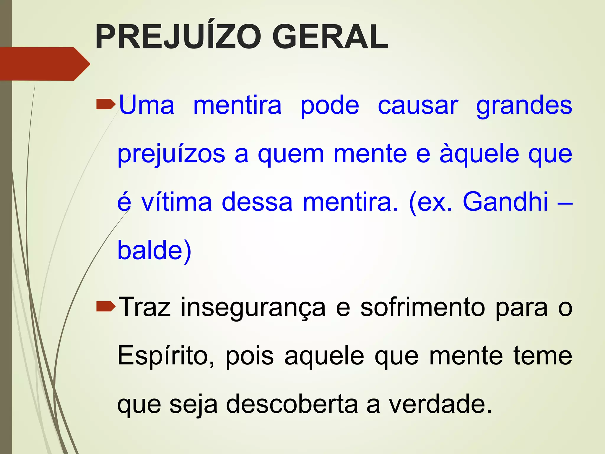 PREJUÍZO GERAL
Uma mentira pode causar grandes
prejuízos a quem mente e àquele que
é vítima dessa mentira. (ex. Gandhi –
balde)
Traz insegurança e sofrimento para o
Espírito, pois aquele que mente teme
que seja descoberta a verdade.
 