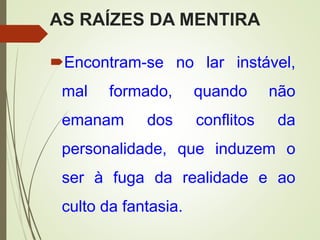 AS RAÍZES DA MENTIRA
Encontram-se no lar instável,
mal formado, quando não
emanam dos conflitos da
personalidade, que induzem o
ser à fuga da realidade e ao
culto da fantasia.
 
