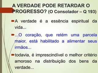 A VERDADE PODE RETARDAR O
PROGRESSO? (O Consolador – Q 193)
A verdade é a essência espiritual da
vida...
...O coração, que retém uma parcela
maior, está habilitado a alimentar seus
irmãos...
todavia, é imprescindível o melhor critério
amoroso na distribuição dos bens da
verdade...
 