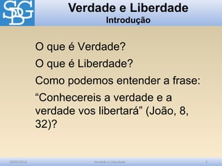 Verdade e Liberdade
Introdução
10/03/2012 Verdade e Liberdade 2
O que é Verdade?
O que é Liberdade?
Como podemos entender a frase:
“Conhecereis a verdade e a
verdade vos libertará” (João, 8,
32)?
 