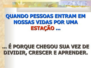 QUANDO PESSOAS ENTRAM EM NOSSAS VIDAS POR UMA  ESTAÇÃO  ... ... É PORQUE CHEGOU SUA VEZ DE DIVIDIR, CRESCER E APRENDER. 