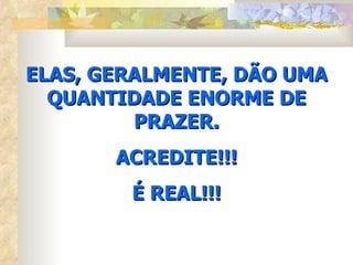 ELAS, GERALMENTE, DÃO UMA QUANTIDADE ENORME DE PRAZER. ACREDITE!!! É REAL!!! 