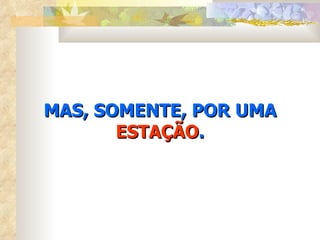 MAS, SOMENTE, POR UMA  ESTAÇÃO . 