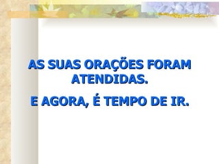 AS SUAS ORAÇÕES FORAM ATENDIDAS. E AGORA, É TEMPO DE IR. 