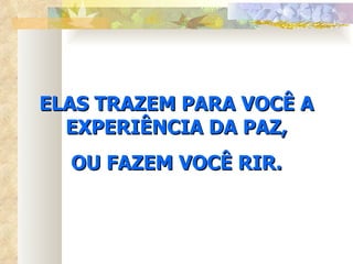 ELAS TRAZEM PARA VOCÊ A EXPERIÊNCIA DA PAZ, OU FAZEM VOCÊ RIR. 
