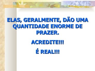 ELAS, GERALMENTE, DÃO UMA QUANTIDADE ENORME DE PRAZER. ACREDITE!!! É REAL!!! 