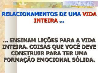 RELACIONAMENTOS DE UMA  VIDA INTEIRA  ... ... ENSINAM LIÇÕES PARA A VIDA INTEIRA. COISAS QUE VOCÊ DEVE CONSTRUIR PARA TER UMA FORMAÇÃO EMOCIONAL SÓLIDA. 