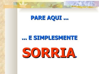 PARE AQUI ... ... E SIMPLESMENTE SORRIA . 