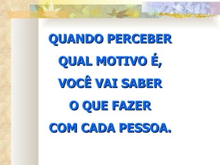 QUANDO PERCEBER QUAL MOTIVO É, VOCÊ VAI SABER O QUE FAZER COM CADA PESSOA. 