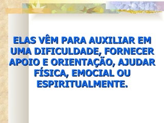 ELAS VÊM PARA AUXILIAR EM UMA DIFICULDADE, FORNECER APOIO E ORIENTAÇÃO, AJUDAR FÍSICA, EMOCIAL OU ESPIRITUALMENTE. 