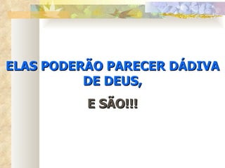 ELAS PODERÃO PARECER DÁDIVA DE DEUS, E SÃO!!! 
