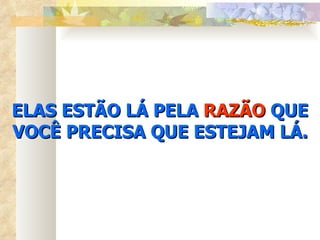 ELAS ESTÃO LÁ PELA  RAZÃO  QUE VOCÊ PRECISA QUE ESTEJAM LÁ. 
