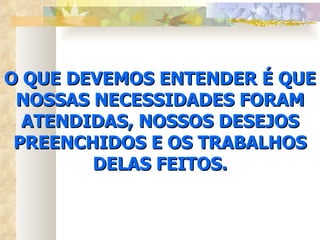 O QUE DEVEMOS ENTENDER É QUE NOSSAS NECESSIDADES FORAM ATENDIDAS, NOSSOS DESEJOS PREENCHIDOS E OS TRABALHOS DELAS FEITOS. 