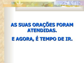 AS SUAS ORAÇÕES FORAM
      ATENDIDAS.
E AGORA, É TEMPO DE IR.
 