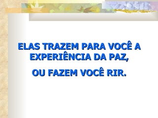ELAS TRAZEM PARA VOCÊ A
  EXPERIÊNCIA DA PAZ,
  OU FAZEM VOCÊ RIR.
 