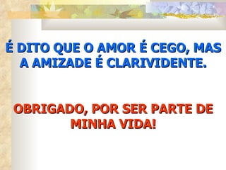 É DITO QUE O AMOR É CEGO, MAS
  A AMIZADE É CLARIVIDENTE.


 OBRIGADO, POR SER PARTE DE
        MINHA VIDA!
 
