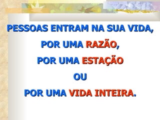 PESSOAS ENTRAM NA SUA VIDA,
      POR UMA RAZÃO,
     POR UMA ESTAÇÃO
            OU
   POR UMA VIDA INTEIRA.
 