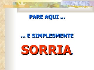 PARE AQUI ...


... E SIMPLESMENTE


SORRIA.
 