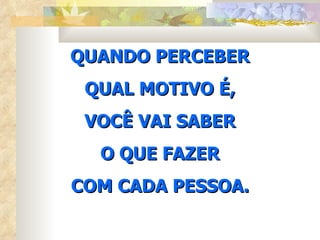QUANDO PERCEBER
 QUAL MOTIVO É,
 VOCÊ VAI SABER
  O QUE FAZER
COM CADA PESSOA.
 