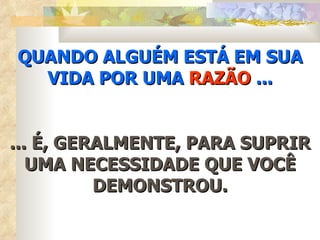 QUANDO ALGUÉM ESTÁ EM SUA
  VIDA POR UMA RAZÃO ...


... É, GERALMENTE, PARA SUPRIR
   UMA NECESSIDADE QUE VOCÊ
          DEMONSTROU.
 