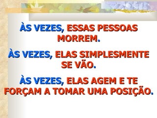 ÀS VEZES, ESSAS PESSOAS
         MORREM.
ÀS VEZES, ELAS SIMPLESMENTE
           SE VÃO.
   ÀS VEZES, ELAS AGEM E TE
FORÇAM A TOMAR UMA POSIÇÃO.
 