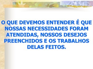 O QUE DEVEMOS ENTENDER É QUE
 NOSSAS NECESSIDADES FORAM
  ATENDIDAS, NOSSOS DESEJOS
 PREENCHIDOS E OS TRABALHOS
        DELAS FEITOS.
 