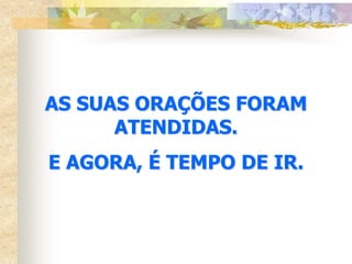 AS SUAS ORAÇÕES FORAM
      ATENDIDAS.
E AGORA, É TEMPO DE IR.
 