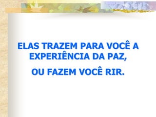 ELAS TRAZEM PARA VOCÊ A
  EXPERIÊNCIA DA PAZ,
  OU FAZEM VOCÊ RIR.
 