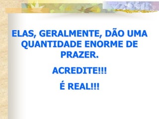 ELAS, GERALMENTE, DÃO UMA
  QUANTIDADE ENORME DE
         PRAZER.
       ACREDITE!!!
        É REAL!!!
 