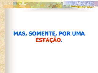 MAS, SOMENTE, POR UMA
       ESTAÇÃO.
 