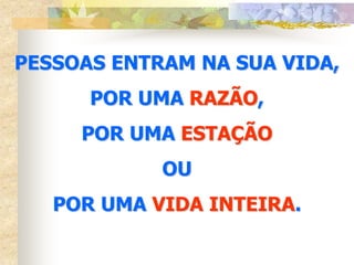 PESSOAS ENTRAM NA SUA VIDA,
      POR UMA RAZÃO,
     POR UMA ESTAÇÃO
            OU
   POR UMA VIDA INTEIRA.
 