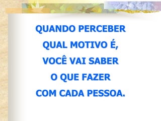 QUANDO PERCEBER
 QUAL MOTIVO É,
 VOCÊ VAI SABER
  O QUE FAZER
COM CADA PESSOA.
 
