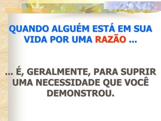 QUANDO ALGUÉM ESTÁ EM SUA
  VIDA POR UMA RAZÃO ...


... É, GERALMENTE, PARA SUPRIR
   UMA NECESSIDADE QUE VOCÊ
          DEMONSTROU.
 