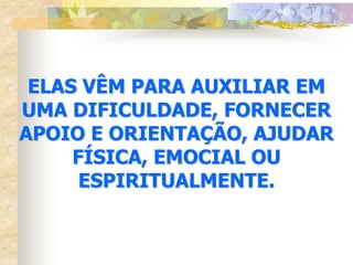 ELAS VÊM PARA AUXILIAR EM
UMA DIFICULDADE, FORNECER
APOIO E ORIENTAÇÃO, AJUDAR
     FÍSICA, EMOCIAL OU
      ESPIRITUALMENTE.
 